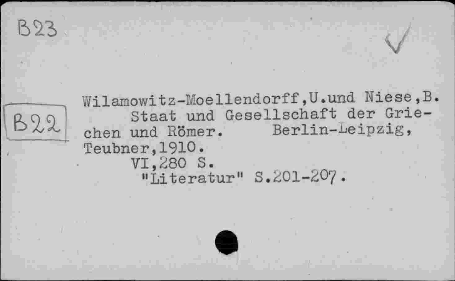 ﻿Б S3
um
Wilamowitz-Moellendorff,U.und Niese,B.
Staat und Gesellschaft der Griechen und Römer. Berlin-Leipzig, Teubner,1910.
VI,280 S.
"Literatur" S.201-207.